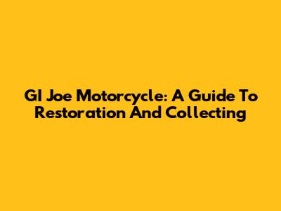GI Joe Motorcycle: A Guide To Restoration And Collecting