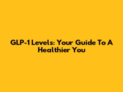 GLP-1 Levels: Your Guide To A Healthier You