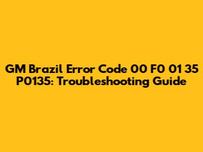 GM Brazil Error Code 00 F0 01 35 P0135: Troubleshooting Guide