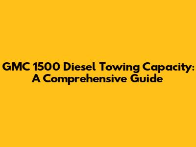 GMC 1500 Diesel Towing Capacity: A Comprehensive Guide
