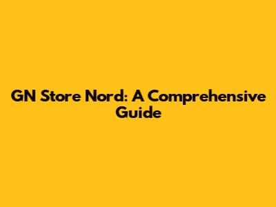 GN Store Nord: A Comprehensive Guide