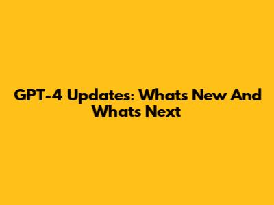 GPT-4 Updates: What's New And What's Next