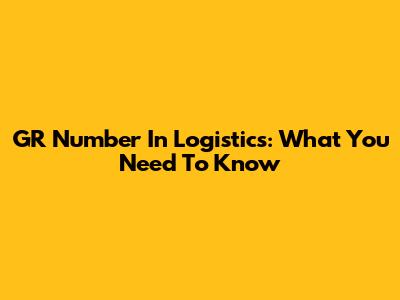 GR Number In Logistics: What You Need To Know