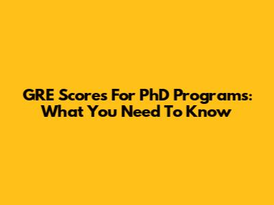 GRE Scores For PhD Programs: What You Need To Know