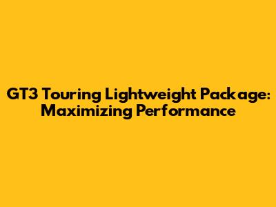 GT3 Touring Lightweight Package: Maximizing Performance
