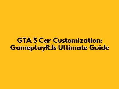 GTA 5 Car Customization: GameplayRJ's Ultimate Guide