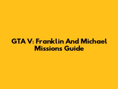 GTA V: Franklin And Michael Missions Guide