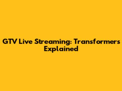 GTV Live Streaming: Transformers Explained
