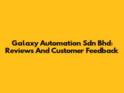Galaxy Automation Sdn Bhd: Reviews And Customer Feedback