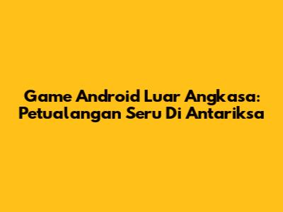 Game Android Luar Angkasa: Petualangan Seru Di Antariksa