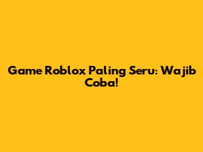 Game Roblox Paling Seru: Wajib Coba!