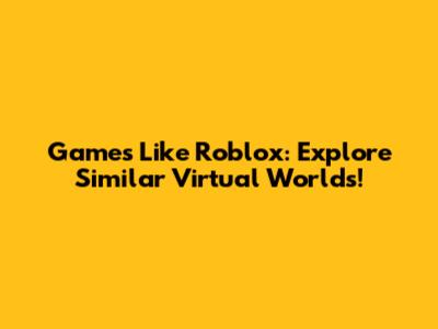 Games Like Roblox: Explore Similar Virtual Worlds!