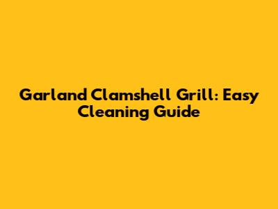 Garland Clamshell Grill: Easy Cleaning Guide