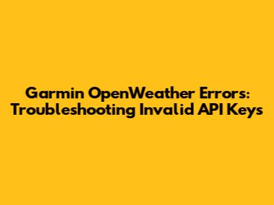 Garmin OpenWeather Errors: Troubleshooting Invalid API Keys