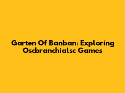 Garten Of Banban: Exploring Oscbranchialsc Games