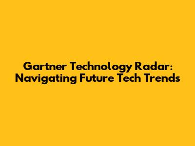 Gartner Technology Radar: Navigating Future Tech Trends