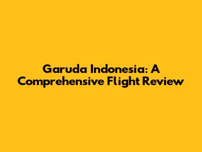 Garuda Indonesia: A Comprehensive Flight Review