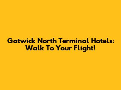 Gatwick North Terminal Hotels: Walk To Your Flight!