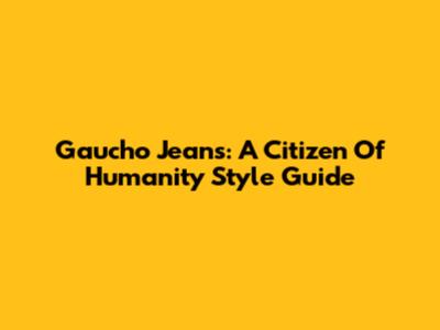 Gaucho Jeans: A Citizen Of Humanity Style Guide