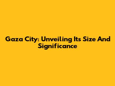 Gaza City: Unveiling Its Size And Significance