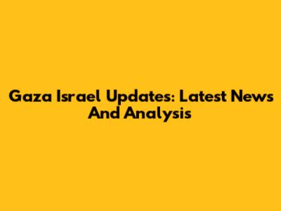 Gaza Israel Updates: Latest News And Analysis