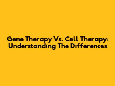 Gene Therapy Vs. Cell Therapy: Understanding The Differences