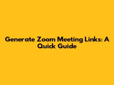 Generate Zoom Meeting Links: A Quick Guide