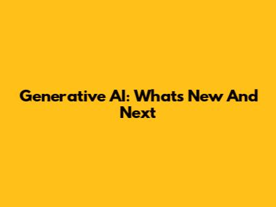Generative AI: What's New And Next