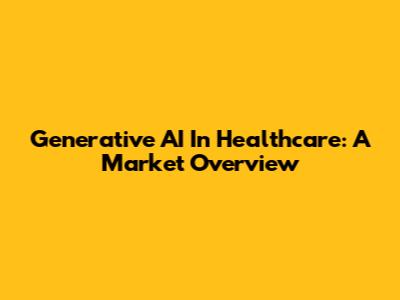 Generative AI In Healthcare: A Market Overview