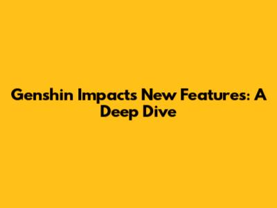 Genshin Impact's New Features: A Deep Dive