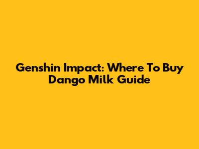 Genshin Impact: Where To Buy Dango Milk Guide