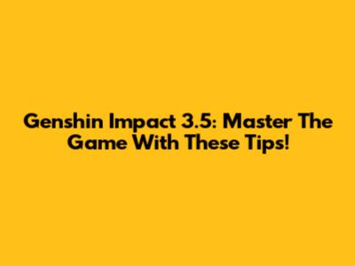 Genshin Impact 3.5: Master The Game With These Tips!