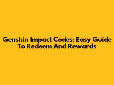 Genshin Impact Codes: Easy Guide To Redeem And Rewards
