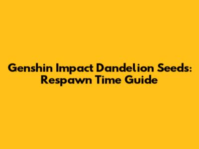 Genshin Impact Dandelion Seeds: Respawn Time Guide