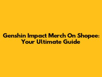 Genshin Impact Merch On Shopee: Your Ultimate Guide