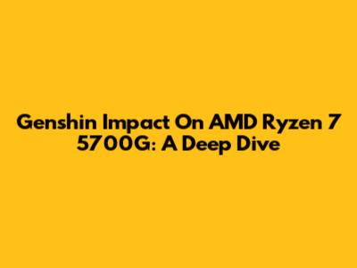 Genshin Impact On AMD Ryzen 7 5700G: A Deep Dive