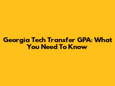 Georgia Tech Transfer GPA: What You Need To Know