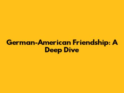 German-American Friendship: A Deep Dive