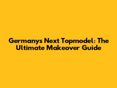 Germany's Next Topmodel: The Ultimate Makeover Guide