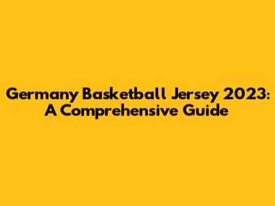 Germany Basketball Jersey 2023: A Comprehensive Guide