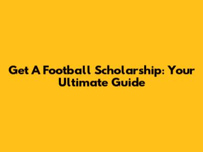 Get A Football Scholarship: Your Ultimate Guide