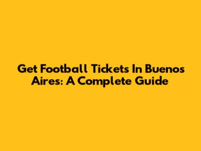Get Football Tickets In Buenos Aires: A Complete Guide
