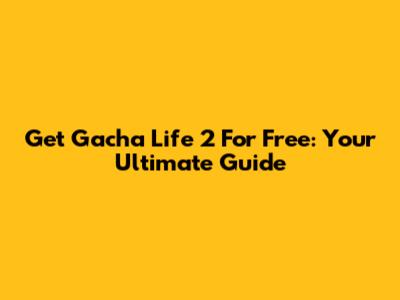 Get Gacha Life 2 For Free: Your Ultimate Guide