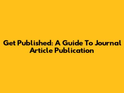 Get Published: A Guide To Journal Article Publication