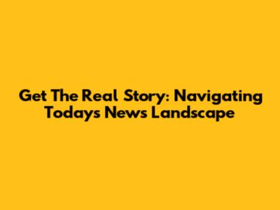 Get The Real Story: Navigating Today's News Landscape