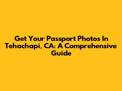 Get Your Passport Photos In Tehachapi, CA: A Comprehensive Guide
