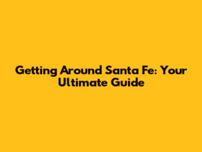 Getting Around Santa Fe: Your Ultimate Guide