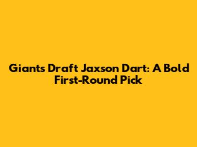Giants Draft Jaxson Dart: A Bold First-Round Pick