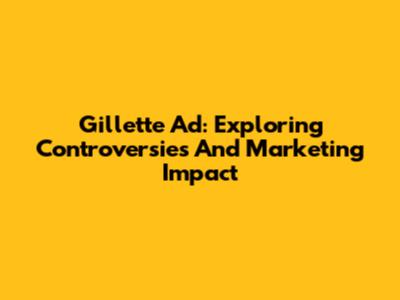 Gillette Ad: Exploring Controversies And Marketing Impact