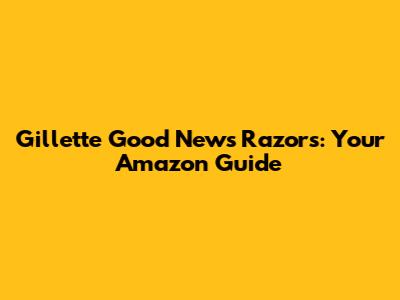 Gillette Good News Razors: Your Amazon Guide